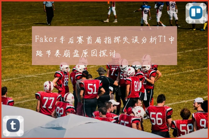 Faker季后赛首局指挥失误分析T1中路节奏崩盘原因探讨