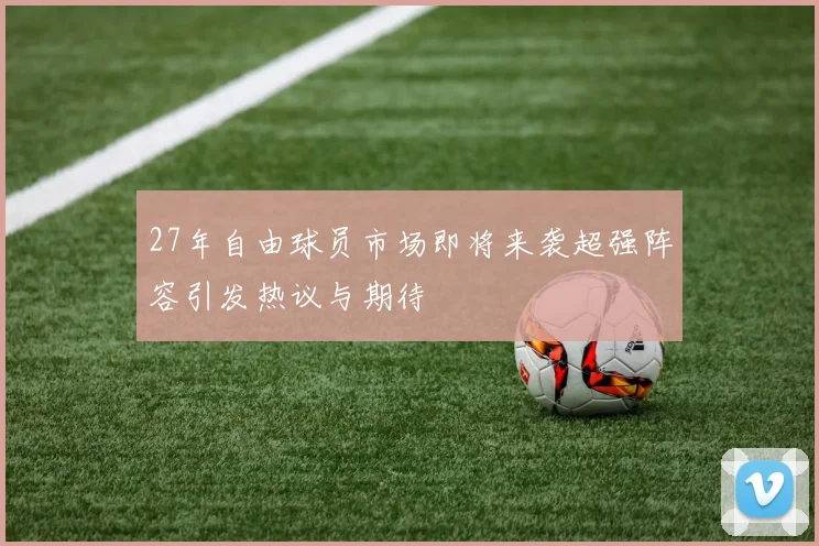 27年自由球员市场即将来袭超强阵容引发热议与期待